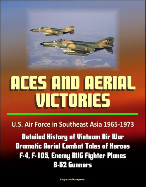 Cover of the book Aces and Aerial Victories: U.S. Air Force in Southeast Asia 1965-1973 - Detailed History of Vietnam Air War, Dramatic Aerial Combat Tales of Heroes, F-4, F-105, Enemy MIG Fighter Planes, B-52 Gunners by Progressive Management, Progressive Management