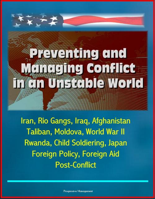 Cover of the book Preventing and Managing Conflict in an Unstable World: Iran, Rio Gangs, Iraq, Afghanistan, Taliban, Moldova, World War II, Rwanda, Child Soldiering, Japan Foreign Policy, Foreign Aid, Post-Conflict by Progressive Management, Progressive Management