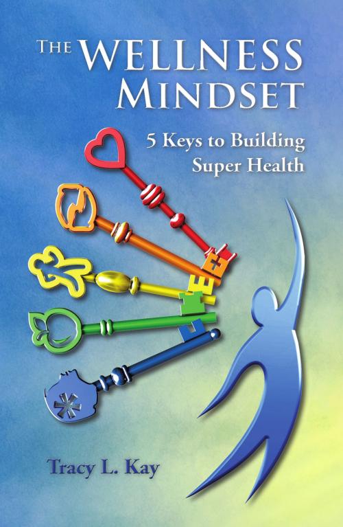 Cover of the book The Wellness Mindset 5 Keys to Building Super Health by Tracy Kay, Tracy Kay