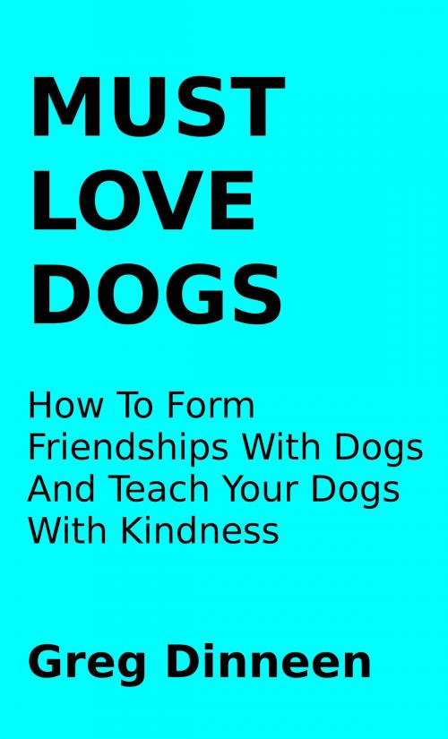 Cover of the book Must Love Dogs How To Form Friendships With Dogs And Teach Your Dogs With Kindness by Greg Dinneen, Greg Dinneen