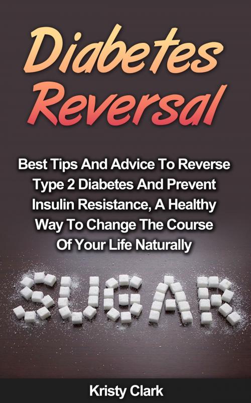 Cover of the book Diabetes Reversal: Best Tips And Advice To Reverse Type 2 Diabetes And Prevent Insulin Resistance, A Healthy Way To Change The Course Of Your Life Naturally. by Kristy Clark, Kristy Clark