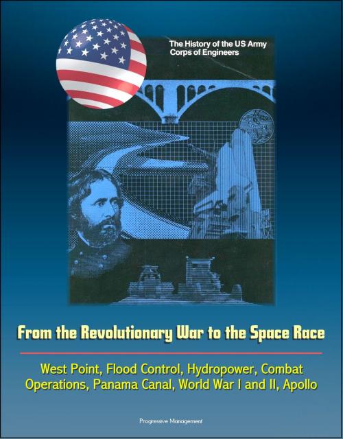 Cover of the book The History of the U.S. Army Corps of Engineers: From the Revolutionary War to the Space Race, West Point, Flood Control, Hydropower, Combat Operations, Panama Canal, World War I and II, Apollo by Progressive Management, Progressive Management
