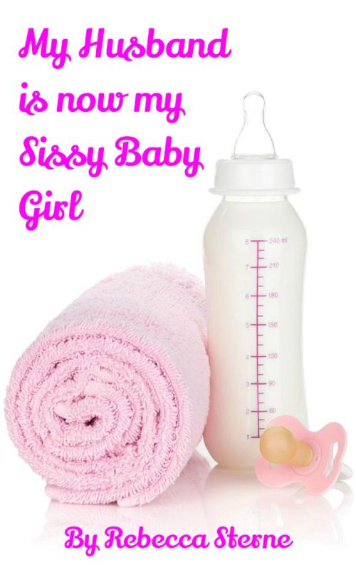 Cover of the book My Husband is now my Sissy Baby Girl by Rebecca Sterne, Rebecca Sterne