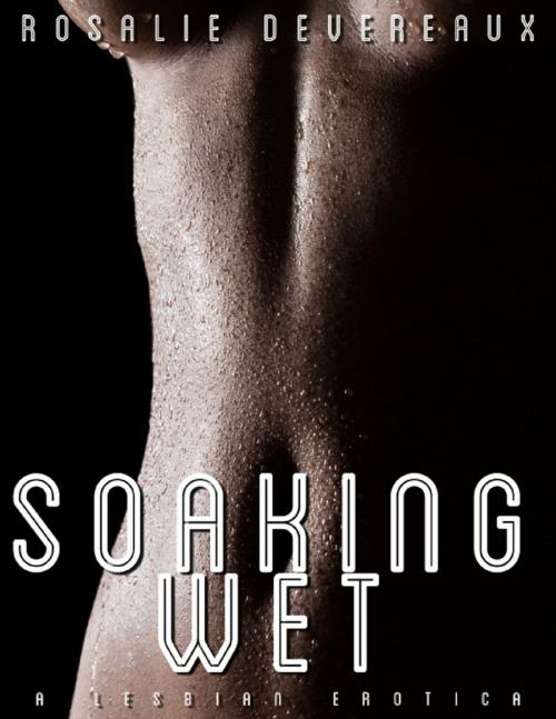 Cover of the book Soaking Wet - A Lesbian Erotica by Rosalie Devereaux, Lulu.com