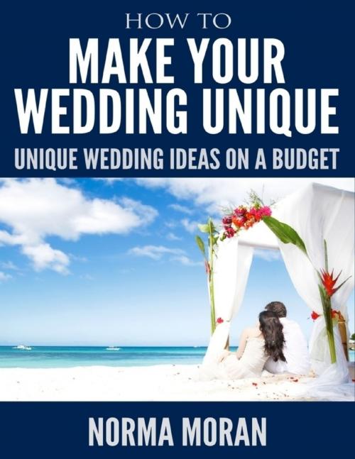 Cover of the book How to Make Your Wedding Unique - Unique Wedding Ideas On a Budget by Norma Moran, Lulu.com