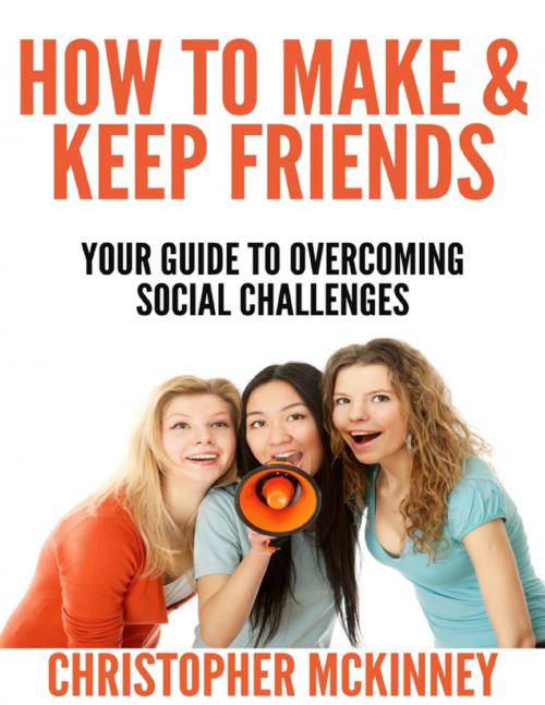 Cover of the book How to Make & Keep Friends - Your Guide to Overcoming Social Challenges by Christopher Mckinney, Lulu.com