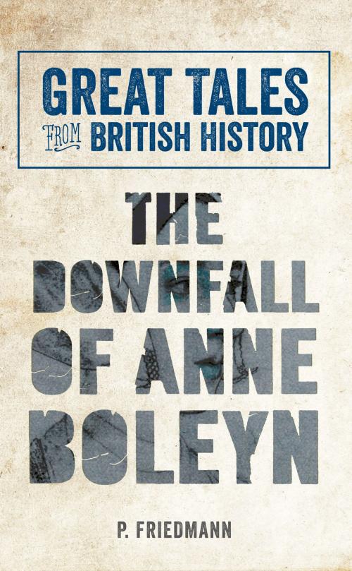 Cover of the book Great Tales from British History The Downfall of Anne Boleyn by P. Friedmann, Amberley Publishing