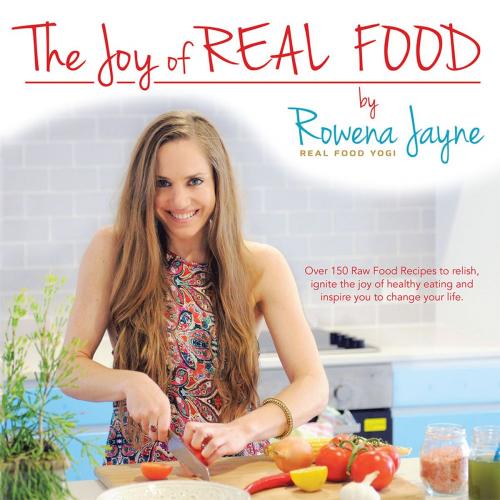 Cover of the book The Joy of Real Food by Rowena Jayne the Real Food Yogi, Balboa Press