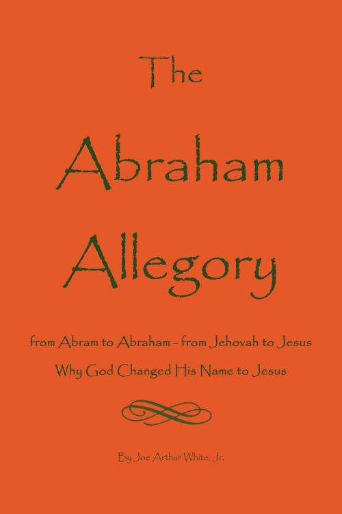 Cover of the book The Abraham Allegory: Why God Changed His Name to Jesus by Joe A. White, Jr., BookBaby