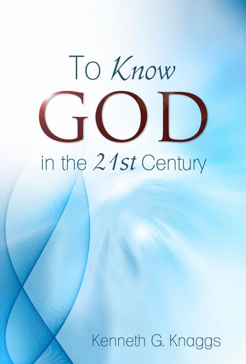 Cover of the book To Know God in the 21st Century by Kenneth G. Knaggs, Ph.D., D.Div., R.N., Word Alive Press