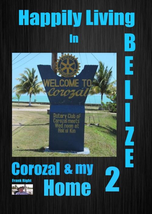Cover of the book Happily Living in Belize 2 Corozal and my Home by frank Right, frank Right