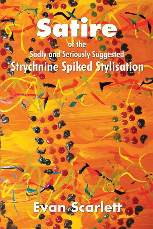 Cover of the book Satire of the Sadly and Seriously Suggested Strychnine Spiked Stylisation by Evan Scarlett, Xlibris AU