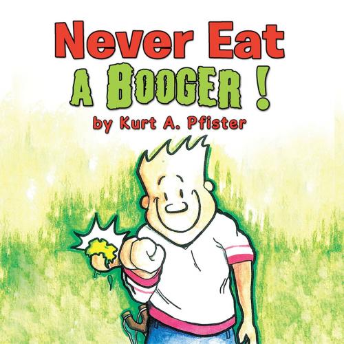 Cover of the book Never Eat a Booger ! by Kurt A. Pfister, Xlibris US