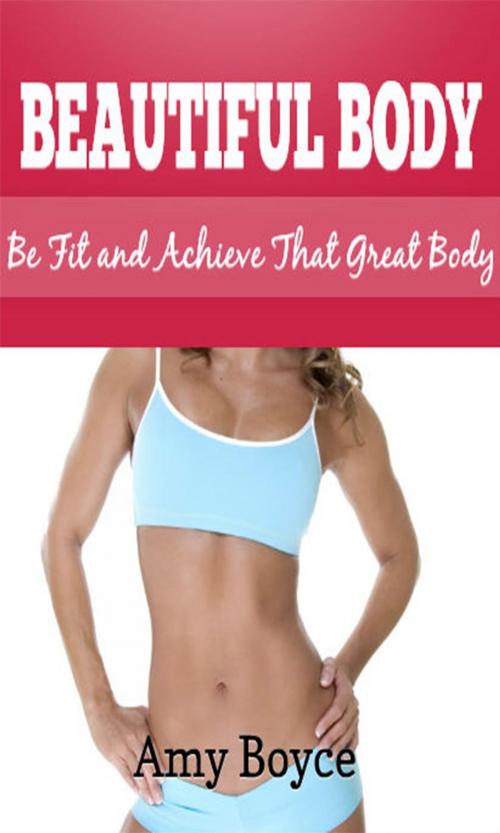 Cover of the book Beautiful Body: Be Fit and Achieve That Great Body by Amy Boyce, Amy Boyce