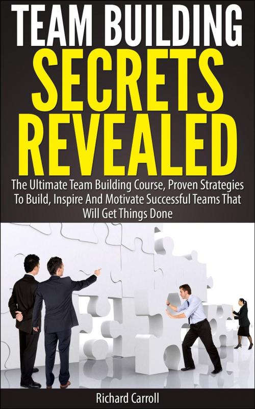 Cover of the book Team Building Secrets Revealed: The Ultimate Team Building Course, Proven Strategies To Build, Inspire And Motivate Successful Teams That Will Get Things Done by Richard Carroll, Richard Carroll