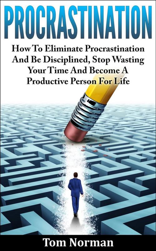 Cover of the book Procrastination: How To Eliminate Procrastination And Be Disciplined, Stop Wasting Your Time And Be A Productive Person For Life by Tom Norman, Tom Norman