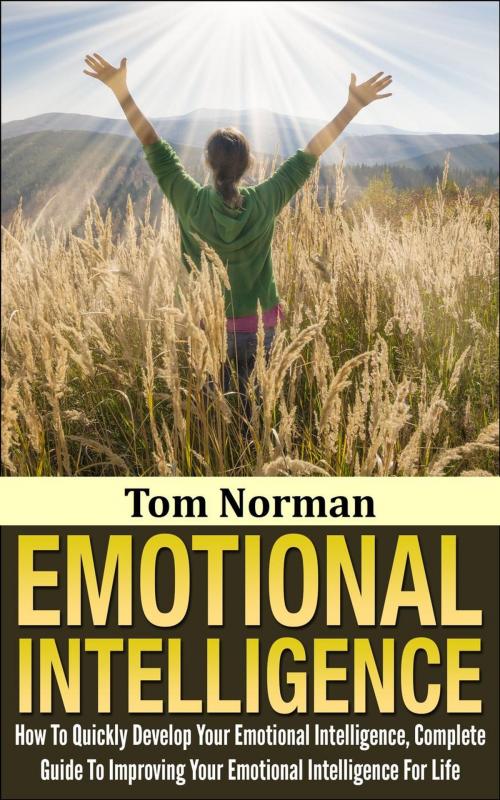 Cover of the book Emotional Intelligence: How To Quickly Develop Your Emotional Intelligence, Complete Guide To Improving Your Emotional Intelligence Today by Tom Norman, Tom Norman