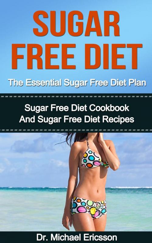 Cover of the book Sugar Free Diet: The Essential Sugar Free Diet Plan: Sugar Free Diet Cookbook And Sugar Free Diet Recipes by Dr. Michael Ericsson, Dr. Michael Ericsson