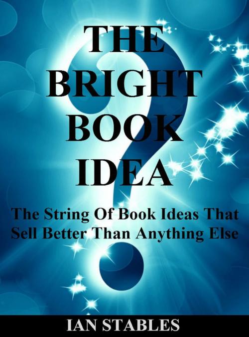 Cover of the book THE BRIGHT BOOK IDEA: The string of book ideas that sell better than anything else by Ian Stables, Ian Stables