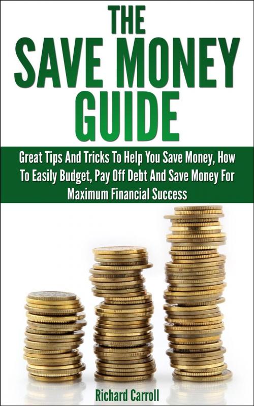 Cover of the book Save Money Guide: Great Tips & Tricks To Help You Save Money, How To Easily Budget, Pay Off Debt & Save Money For Maximum Financial Success by Richard Carroll, Richard Carroll