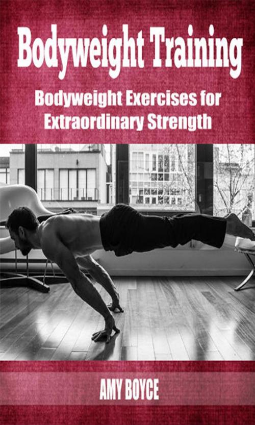 Cover of the book Bodyweight Training: Bodyweight Exercises for Extraordinary Strength by Amy Boyce, Amy Boyce