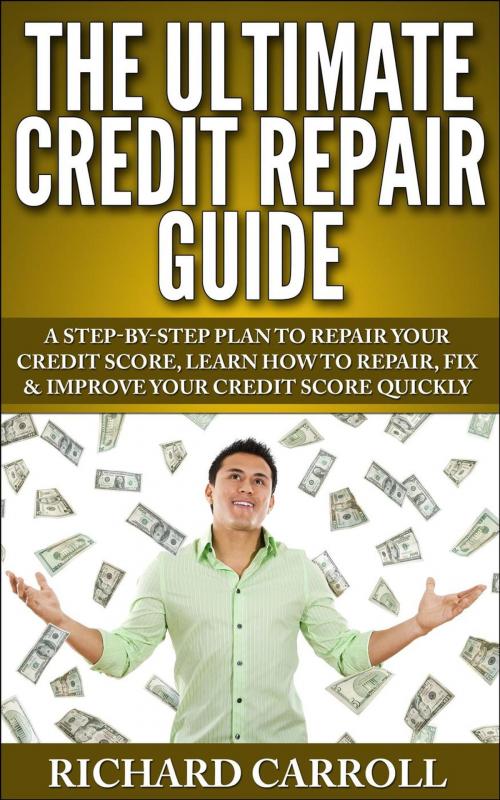 Cover of the book Credit Repair Guide: A Step-By-Step Plan To Repair Your Credit Score, Learn How To Repair, Fix & Improve Your Credit Score Quickly by Richard Carroll, Richard Carroll