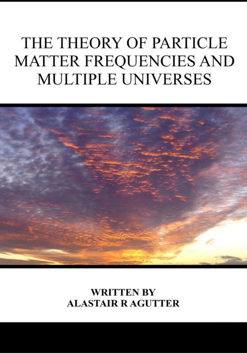 Cover of the book The Theory of Particle Matter Frequencies and Multiple Universes by Alastair R Agutter, Alastair Agutter