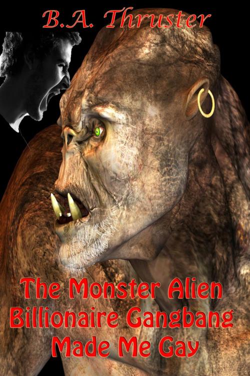 Cover of the book The Monster Alien Billionaire Gangbang Made Me Gay by B.A. Thruster, Three Twenty-One, LLC