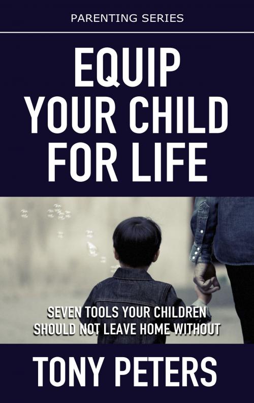 Cover of the book Equip Your Child For Life: Seven Tools Your Children Should Not Leave Home Without by Tony Peters, Tony Peters