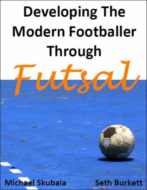 Cover of the book Developing the Modern Footballer through Futsal by Michael Skubala, Seth Burkett, Bennion Kearny