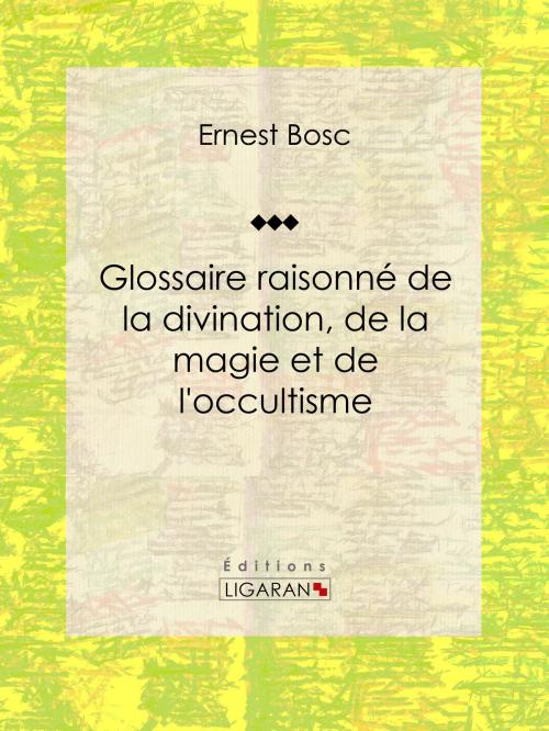 Cover of the book Glossaire raisonné de la divination, de la magie et de l'occultisme by Ernest Bosc, Ligaran, Ligaran
