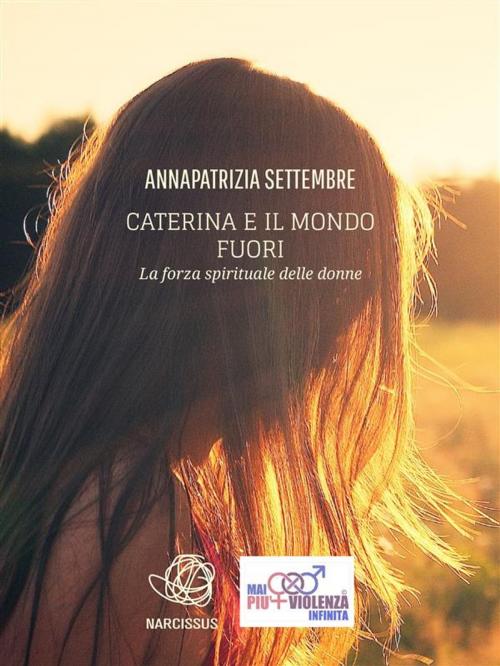 Cover of the book Caterina e il mondo fuori - la forza spirituale delle donne by Annapatrizia Settembre, Annapatrizia Settembre