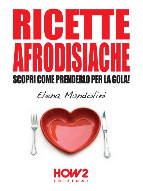 Cover of the book RICETTE AFRODISIACHE. Scopri Come Prenderlo per la Gola! by Elena Mandolini, HOW2 Edizioni