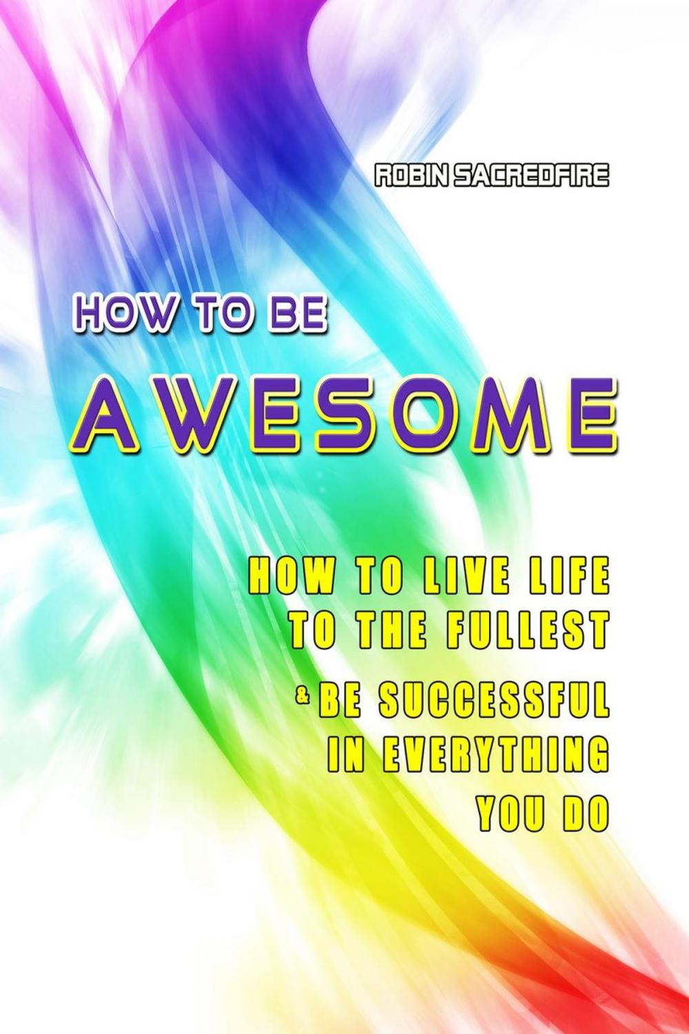 Big bigCover of How to Be Awesome: How to Live Life to the Fullest and Be Successful in Everything You Do