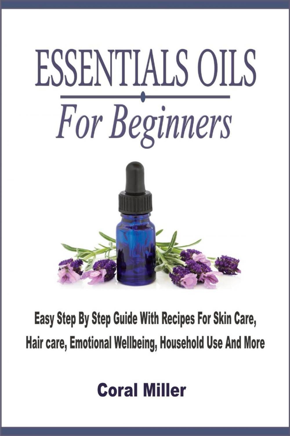 Big bigCover of Essential Oils For Beginners: Easy Step By Step Guide With Recipes For Skin Care, Hair care, Emotional Wellbeing, Household Use And More