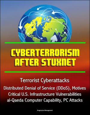 Cover of the book Cyberterrorism After Stuxnet - Terrorist Cyberattacks, Distributed Denial of Service (DDoS), Motives, Critical U.S. Infrastructure Vulnerabilities, al-Qaeda Computer Capability, PC Attacks by Progressive Management