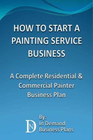 Cover of the book How To Start A Painting Service Business: A Complete Residential & Commercial Painter Business Plan by In Demand Business Plans