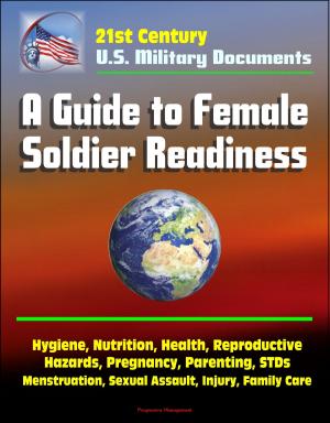 Cover of the book 21st Century Military Documents: A Guide to Female Soldier Readiness - Hygiene, Nutrition, Health, Reproductive Hazards, Pregnancy, Parenting, STDs, Menstruation, Sexual Assault, Injury, Family Care by Progressive Management