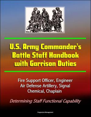 Cover of the book U.S. Army Commander's Battle Staff Handbook with Garrison Duties: Fire Support Officer, Engineer, Air Defense Artillery, Signal, Chemical, Chaplain - Determining Staff Functional Capability by Progressive Management