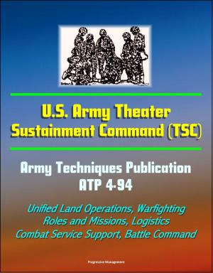 Cover of the book U.S. Army Theater Sustainment Command (TSC) - Army Techniques Publication ATP 4-94 - Unified Land Operations, Warfighting, Roles and Missions, Logistics, Combat Service Support, Battle Command by Progressive Management