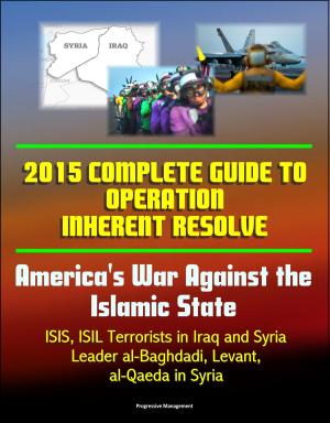 Cover of the book 2015 Complete Guide to Operation Inherent Resolve: America's War Against the Islamic State, ISIS, ISIL Terrorists in Iraq and Syria, Leader al-Baghdadi, Levant, al-Qaeda in Syria by Progressive Management