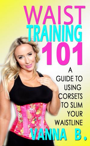 Cover of the book Waist Training 101: A Guide to Using Corsets to Slim Your Waistline by Calvin Eaton