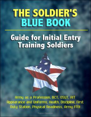 bigCover of the book The Soldier's Blue Book: Guide for Initial Entry Training Soldiers - Army as a Profession, BCT, OSUT, AIT, Appearance and Uniforms, Health, Discipline, First Duty Station, Physical Readiness, Army FM1 by 