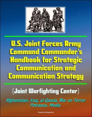 Cover of the book U.S. Joint Forces Army Command Commander's Handbook for Strategic Communication and Communication Strategy (Joint Warfighting Center), Afghanistan, Iraq, al-Qaeda, War on Terror, Petraeus, Media by Progressive Management