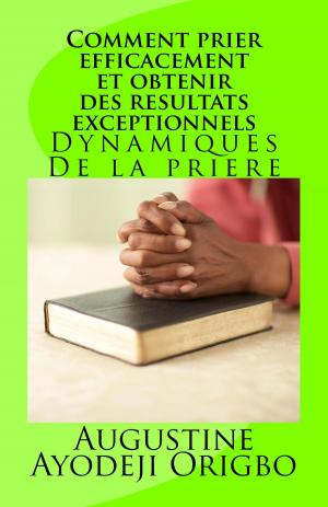 Cover of the book Comment Prier Efficacement et Obtenir Des Resultats Exceptionnels.Dynamiques De La Priere by Augustine Ayodeji Origbo