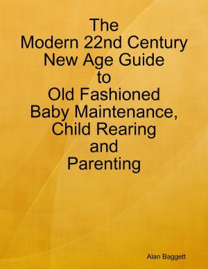 Cover of the book The Modern 22nd Century New Age Guide to Old Fashioned Baby Maintenance, Child Rearing and Parenting by Stedman Hill
