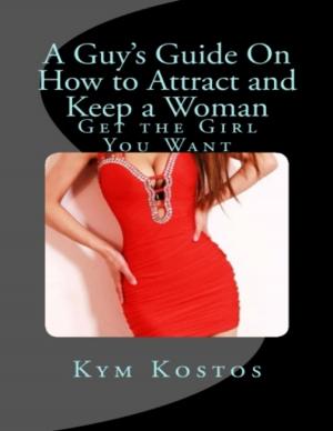 Cover of the book A Guy's Guide On How to Attract and Keep a Woman: Get the Girl You Want by The KPI List