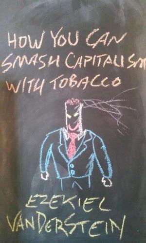 Cover of the book How You Can Smash Capitalism With Tobacco by Ezekiel VanDerStein