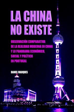 Cover of the book La China No Existe: Observación Comparativa de la Realidad Moderna en China y lo Panorama Económico, Social e Político en Portugal by Daniel Marques