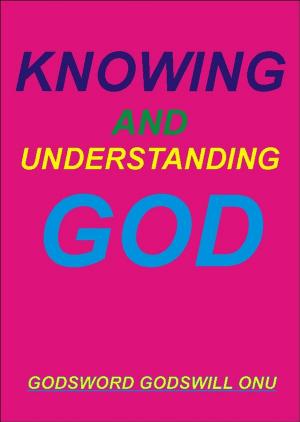 Cover of the book Knowing and Understanding God by Godsword Godswill Onu
